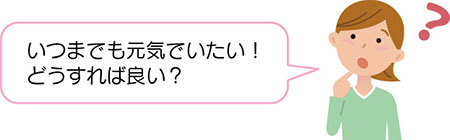 いつまでも元気でいたい!どうすれば良い?