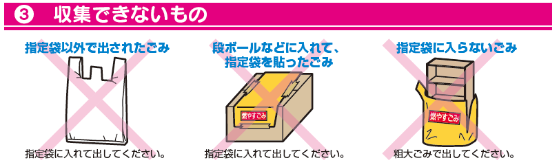 収集できないもの：指定袋以外で出されたごみ（指定袋に入れて出して下さい）、段ボールなどに入れて指定袋を貼ったごみ（指定袋に入れて出して下さい）、指定袋に入らないごみ（粗大ごみで出して下さい）