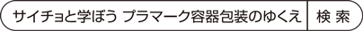 サイチョと学ぼう プラマーク容器包装のゆくえ 検索