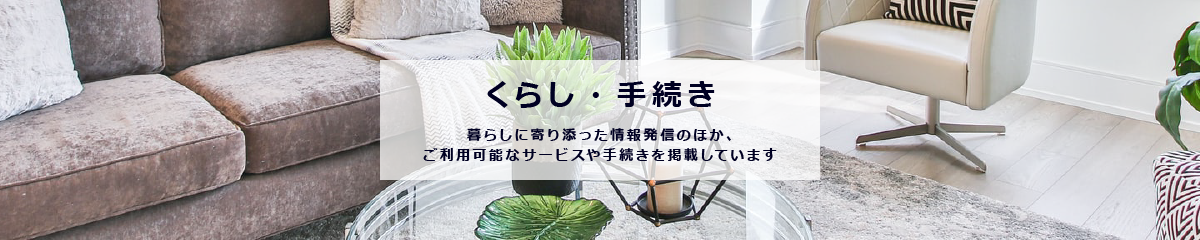 くらし手続きのイメージ画像。ここでは、届出や証明、税金、保険・年金などの行政手続きのほか、 ごみや防災、交通、上下水道などの生活情報を掲載しています