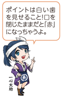 凧っこ13人衆の一心太助が右人差し指を立て「ポイントは白い歯を見せること！口を閉じたままだと「赤」になっちゃうよ。」と言っているイラスト