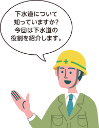 下水道について知っていますか？ 今回は下水道の役割を紹介します。