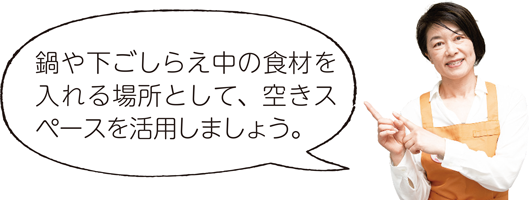 鍋や下ごしらえ中の食材を入れる場所として、空きスペースを活用しましょう。